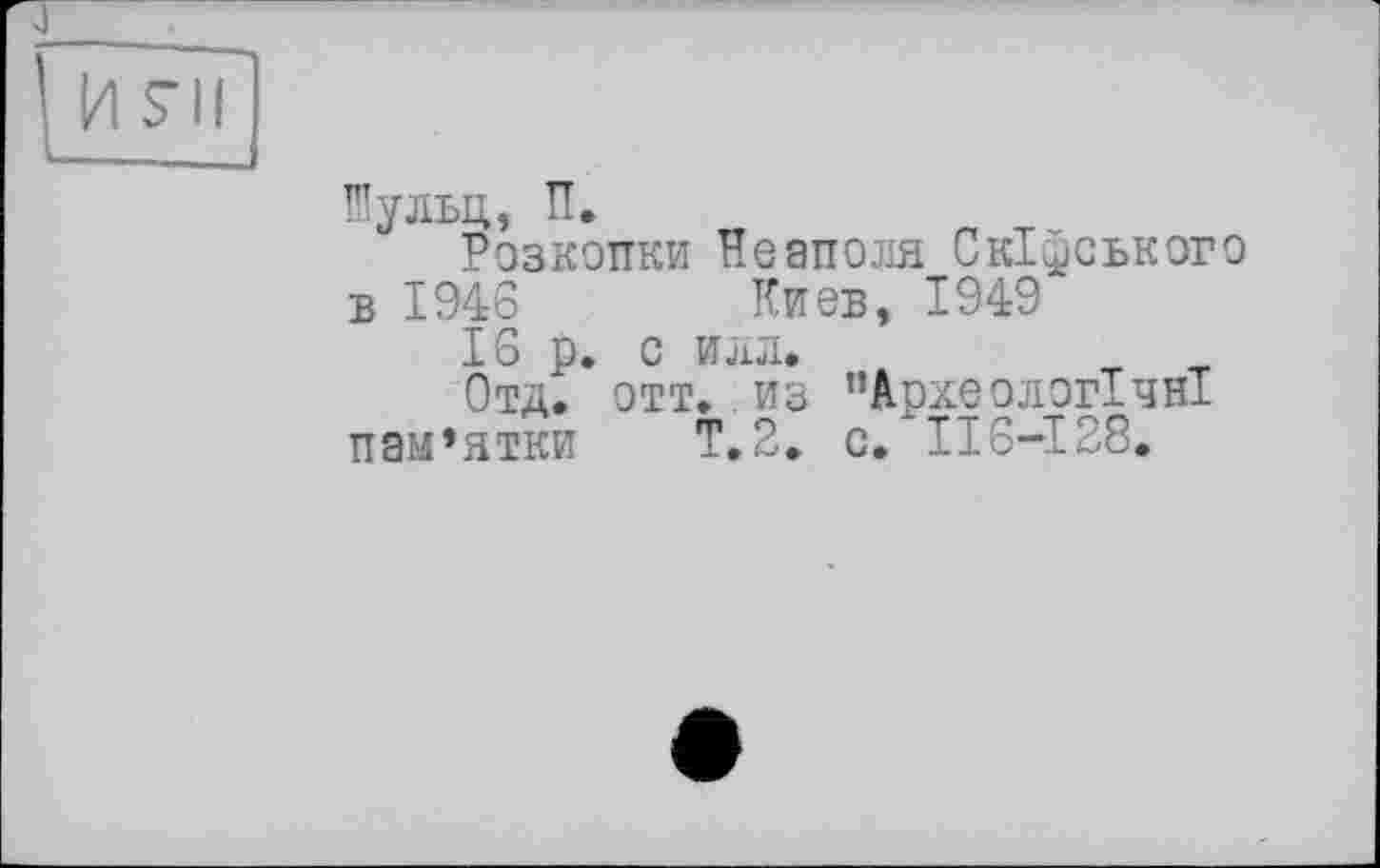 ﻿Иульц, П.
Розкопки Неаполя Скіфського в 1946 Киев, 1949
16 р. с илл.	т т
Отд. отт. из ’’Археологічні пам’ятки Т.2. с. ІІ6-І28.